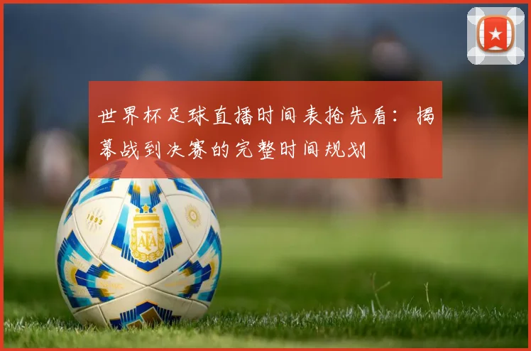 世界杯足球直播时间表抢先看：揭幕战到决赛的完整时间规划