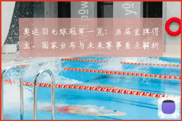 奥运羽毛球冠军一览：历届金牌得主、国家分布与未来赛事看点解析
