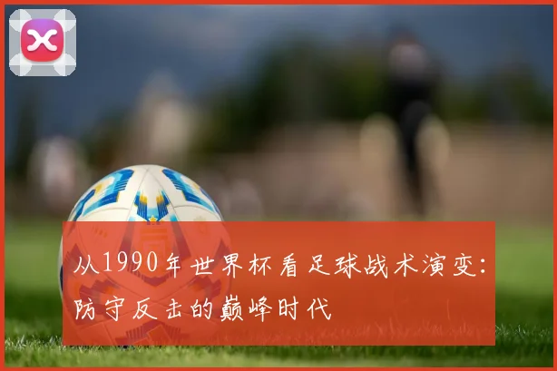从1990年世界杯看足球战术演变：防守反击的巅峰时代