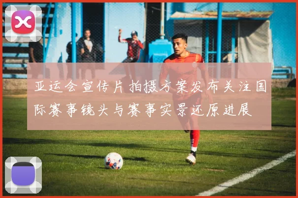 亚运会宣传片拍摄方案发布关注国际赛事镜头与赛事实景还原进展