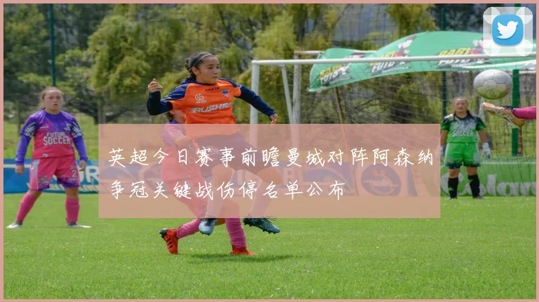 英超今日赛事前瞻曼城对阵阿森纳争冠关键战伤停名单公布