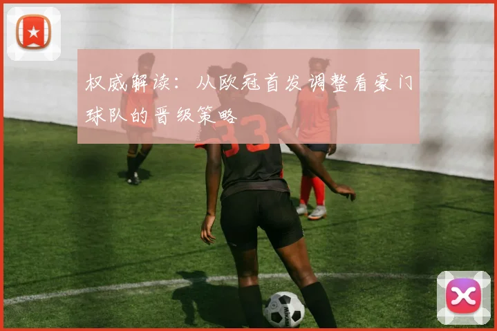 权威解读：从欧冠首发调整看豪门球队的晋级策略