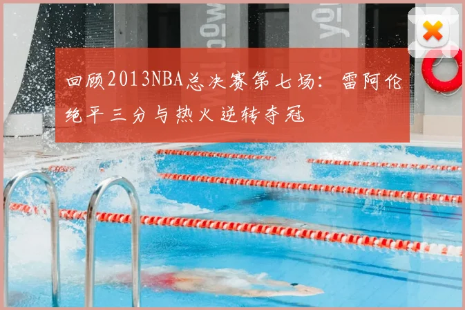 回顾2013NBA总决赛第七场：雷阿伦绝平三分与热火逆转夺冠