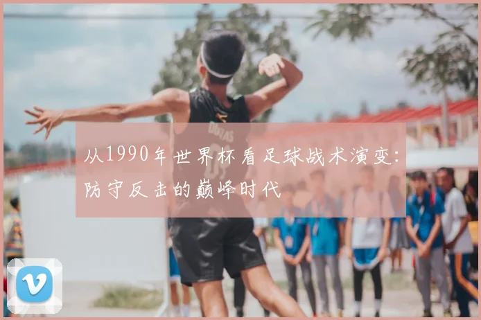 从1990年世界杯看足球战术演变：防守反击的巅峰时代