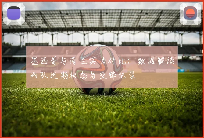 墨西哥与荷兰实力对比：数据解读两队近期状态与交锋记录