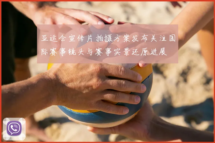 亚运会宣传片拍摄方案发布关注国际赛事镜头与赛事实景还原进展