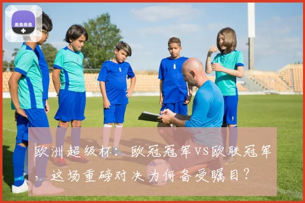 欧洲超级杯：欧冠冠军vs欧联冠军，这场重磅对决为何备受瞩目？