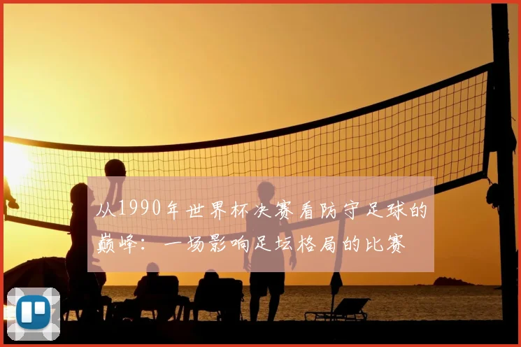 从1990年世界杯决赛看防守足球的巅峰：一场影响足坛格局的比赛