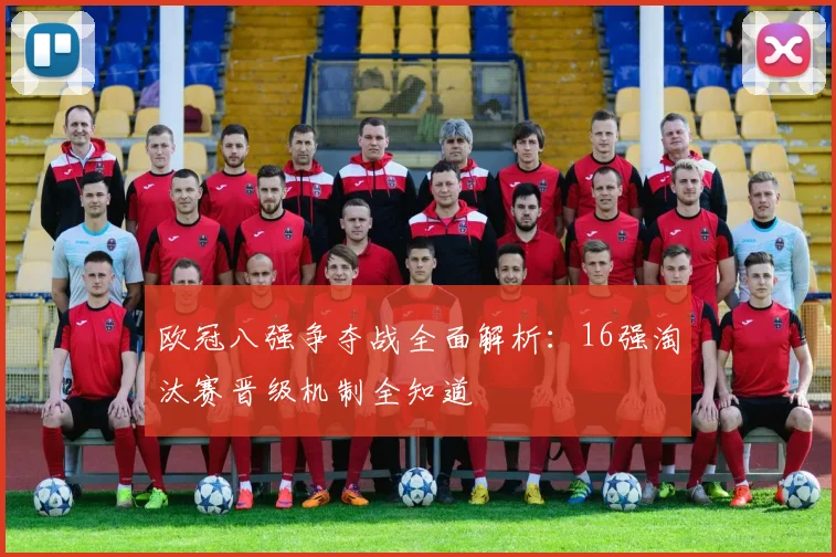 欧冠八强争夺战全面解析：16强淘汰赛晋级机制全知道