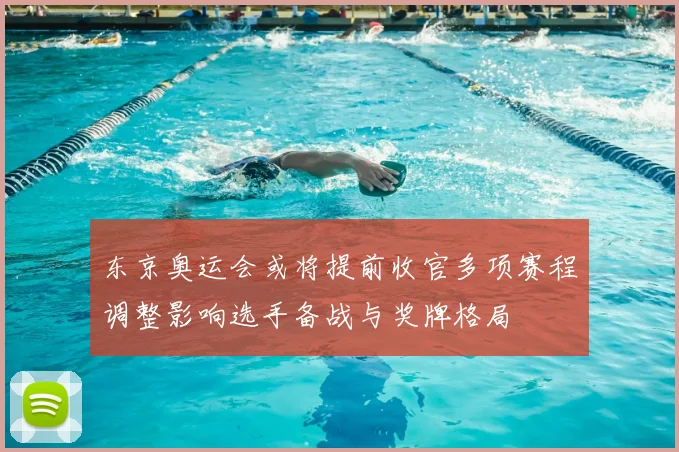 东京奥运会或将提前收官多项赛程调整影响选手备战与奖牌格局