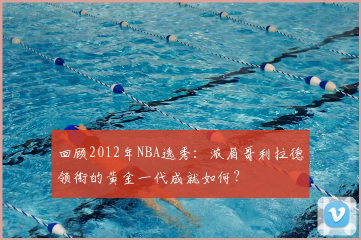 回顾2012年NBA选秀：浓眉哥利拉德领衔的黄金一代成就如何？