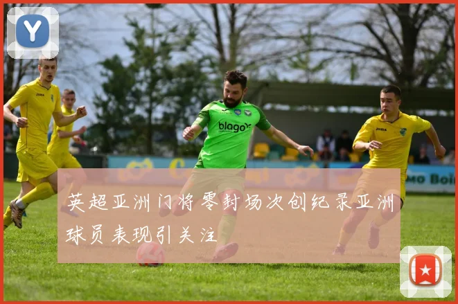 英超亚洲门将零封场次创纪录亚洲球员表现引关注