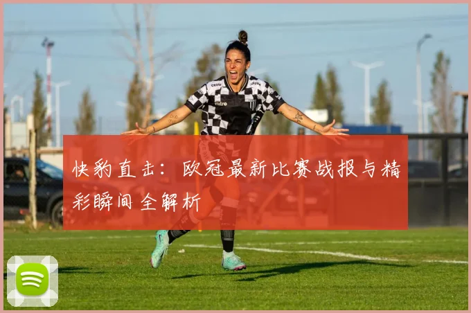 快豹直击:欧冠最新比赛战报与精彩瞬间全解析