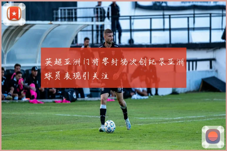 英超亚洲门将零封场次创纪录亚洲球员表现引关注