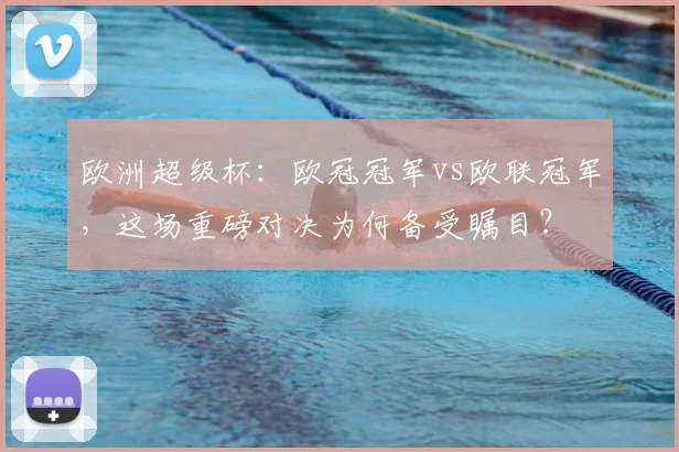 欧洲超级杯：欧冠冠军vs欧联冠军，这场重磅对决为何备受瞩目？