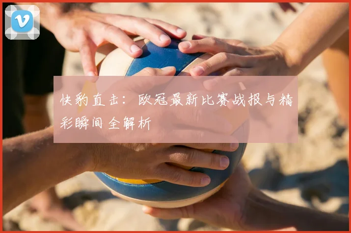 快豹直击:欧冠最新比赛战报与精彩瞬间全解析