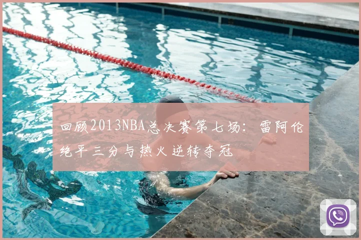 回顾2013NBA总决赛第七场：雷阿伦绝平三分与热火逆转夺冠