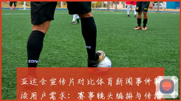 亚运会宣传片对比体育新闻事件解读用户需求：赛事镜头编排与传播效果对比