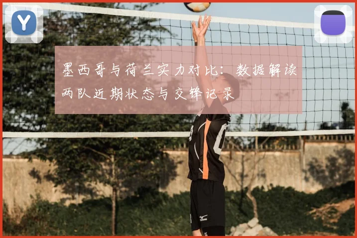 墨西哥与荷兰实力对比：数据解读两队近期状态与交锋记录