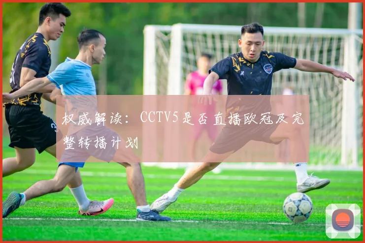 权威解读:CCTV5是否直播欧冠及完整转播计划