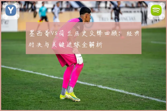 墨西哥vs荷兰历史交锋回顾:经典对决与关键进球全解析